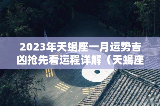 2023年天蝎座一月运势吉凶抢先看运程详解（天蝎座2023年的预告）
