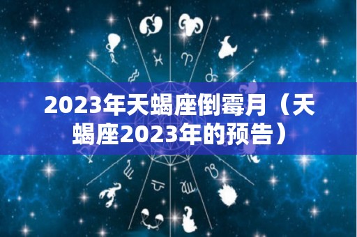 2023年天蝎座倒霉月（天蝎座2023年的预告）