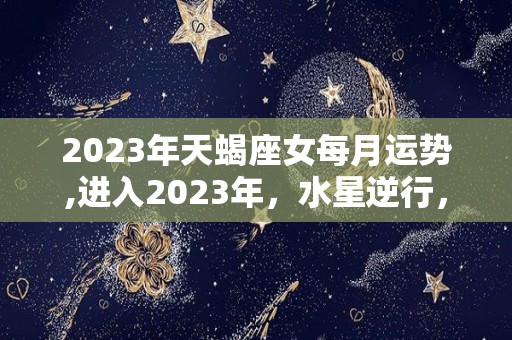 2023年天蝎座女每月运势,进入2023年，水星逆行，对我们每个人都会有影响