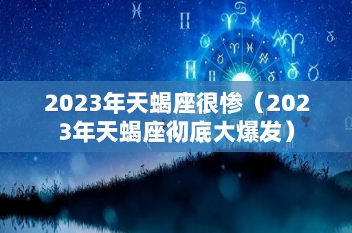 2023年天蝎座很惨（2023年天蝎座彻底大爆发）
