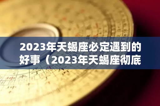 2023年天蝎座必定遇到的好事（2023年天蝎座彻底大爆发）