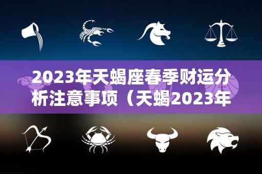 2023年天蝎座春季财运分析注意事项（天蝎2023年运势）