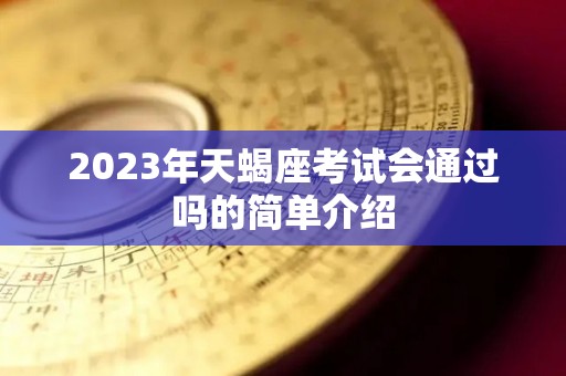 2023年天蝎座考试会通过吗的简单介绍