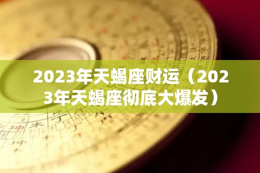 2023年天蝎座财运（2023年天蝎座彻底大爆发）
