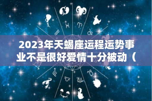 2023年天蝎座运程运势事业不是很好爱情十分被动（2023年天蝎座每月运势完整版）
