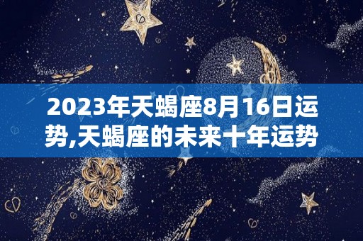 2023年天蝎座8月16日运势,天蝎座的未来十年运势如何