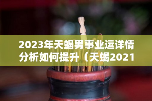 2023年天蝎男事业运详情分析如何提升（天蝎2021到2023未来三年运势）