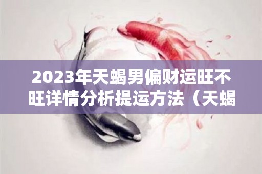 2023年天蝎男偏财运旺不旺详情分析提运方法（天蝎座2023年运势详解星座乐）