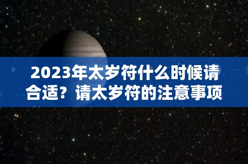 2023年太岁符什么时候请合适？请太岁符的注意事项（2021年犯太岁请太岁符的时间）