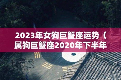 2023年女狗巨蟹座运势（属狗巨蟹座2020年下半年运势）