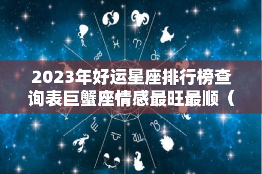 2023年好运星座排行榜查询表巨蟹座情感最旺最顺（2021年星座运势）