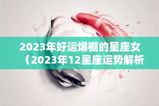 2023年好运爆棚的星座女（2023年12星座运势解析）