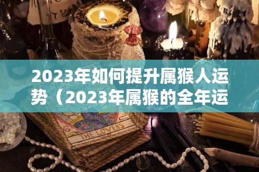2023年如何提升属猴人运势（2023年属猴的全年运势如何）