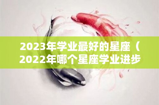 2023年学业最好的星座（2022年哪个星座学业进步）
