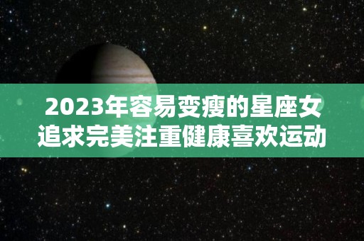 2023年容易变瘦的星座女追求完美注重健康喜欢运动（瘦下来最好看的星座女）