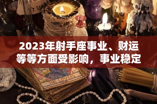 2023年射手座事业、财运等等方面受影响，事业稳定的射手座