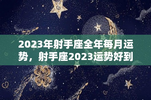2023年射手座全年每月运势，射手座2023运势好到爆