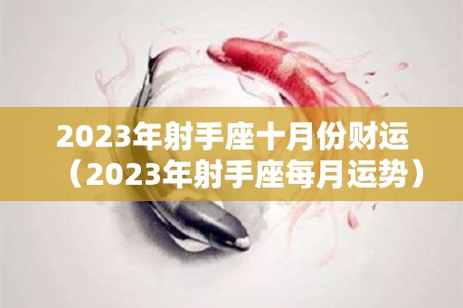 2023年射手座十月份财运（2023年射手座每月运势）
