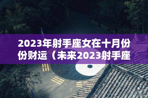 2023年射手座女在十月份份财运（未来2023射手座）