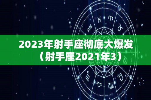 2023年射手座彻底大爆发（射手座2021年3）