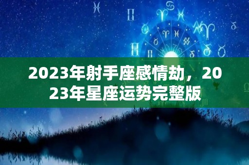 2023年射手座感情劫，2023年星座运势完整版