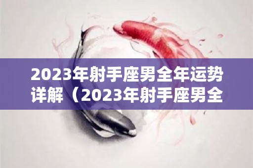 2023年射手座男全年运势详解（2023年射手座男全年运势详解图片）