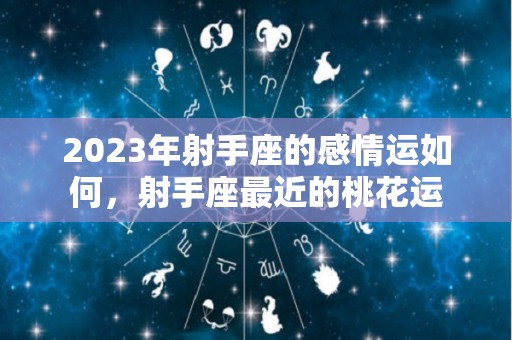 2023年射手座的感情运如何，射手座最近的桃花运
