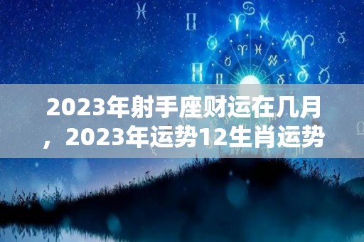 2023年射手座财运在几月，2023年运势12生肖运势