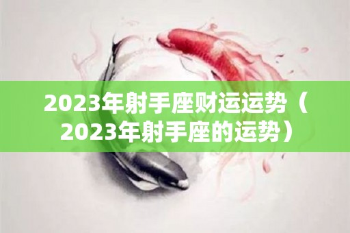 2023年射手座财运运势（2023年射手座的运势）