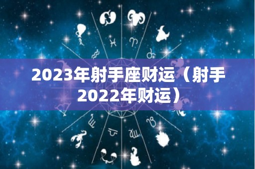 2023年射手座财运（射手2022年财运）