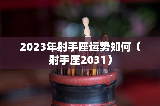 2023年射手座运势如何（射手座2031）
