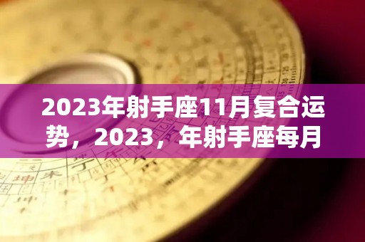 2023年射手座11月复合运势，2023，年射手座每月运势