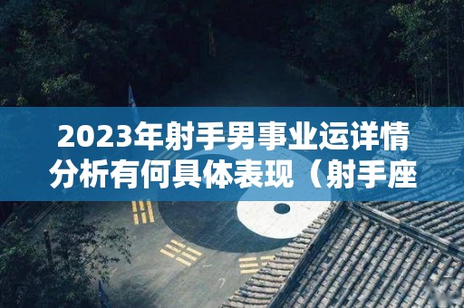 2023年射手男事业运详情分析有何具体表现（射手座2023年）