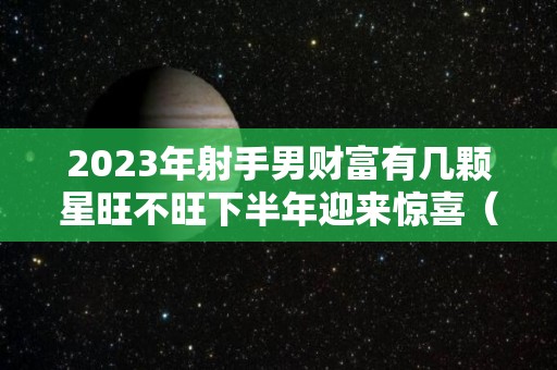 2023年射手男财富有几颗星旺不旺下半年迎来惊喜（射手男2021年）