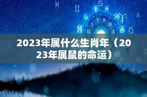 2023年属什么生肖年（2023年属鼠的命运）