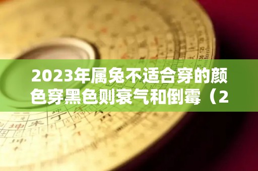 2023年属兔不适合穿的颜色穿黑色则衰气和倒霉（2023年兔年是什么颜色）