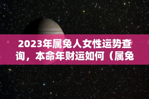 2023年属兔人女性运势查询，本命年财运如何（属兔的2023年运势如何 女性）