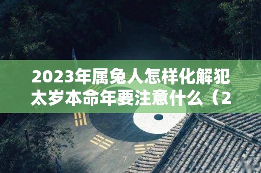 2023年属兔人怎样化解犯太岁本命年要注意什么（2023年属兔本命年有灾吗）