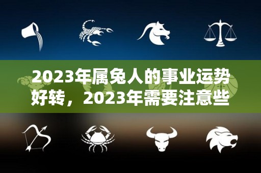 2023年属兔人的事业运势好转，2023年需要注意些什么