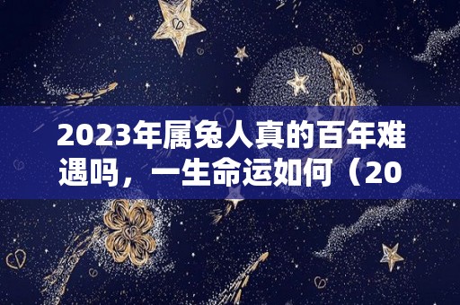2023年属兔人真的百年难遇吗，一生命运如何（2023年属兔的人命运好吗）