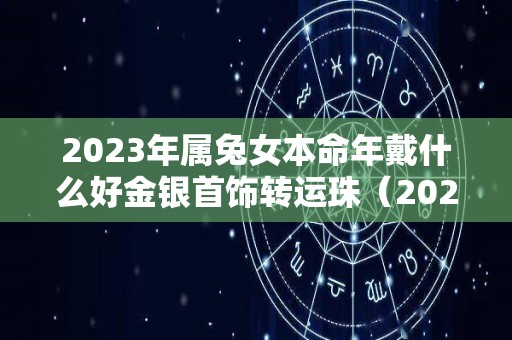2023年属兔女本命年戴什么好金银首饰转运珠（2023年属兔本命年佩戴什么）