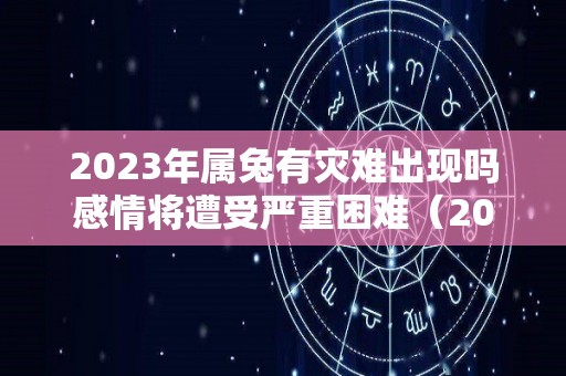 2023年属兔有灾难出现吗感情将遭受严重困难（2023属兔人）