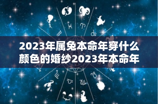 2023年属兔本命年穿什么颜色的婚纱2023年本命年忌讳颜色是什么（2023年属兔女本命年运势）