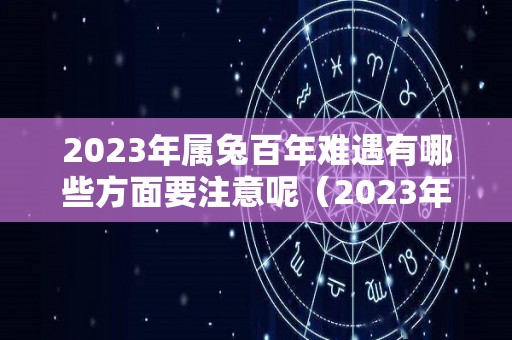 2023年属兔百年难遇有哪些方面要注意呢（2023年属兔是百年难遇）