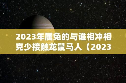 2023年属兔的与谁相冲相克少接触龙鼠马人（2023年属兔与什么相克）