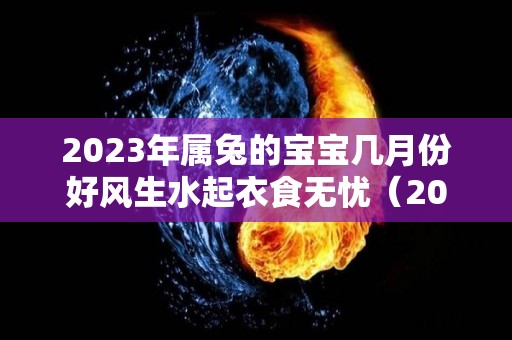 2023年属兔的宝宝几月份好风生水起衣食无忧（2023年兔宝宝哪个月份出生好）