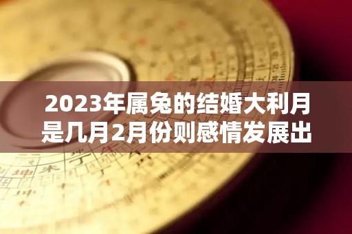 2023年属兔的结婚大利月是几月2月份则感情发展出色（兔2022年结婚好吗）