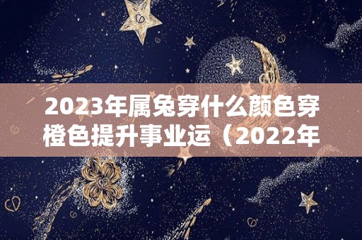 2023年属兔穿什么颜色穿橙色提升事业运（2022年属兔穿什么颜色）