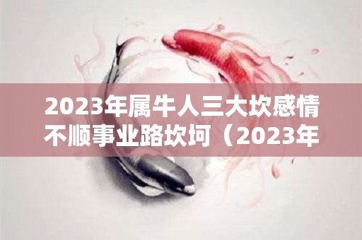 2023年属牛人三大坎感情不顺事业路坎坷（2023年属牛的人的运势）