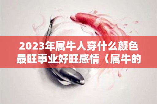 2023年属牛人穿什么颜色最旺事业好旺感情（属牛的明年适合穿什么颜色）